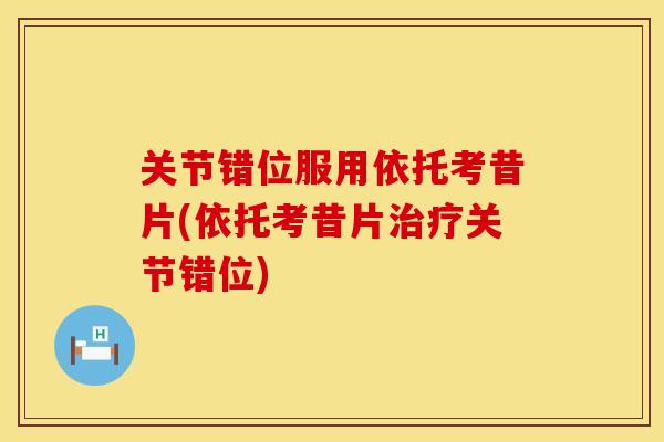 关节错位服用依托考昔片(依托考昔片治疗关节错位)