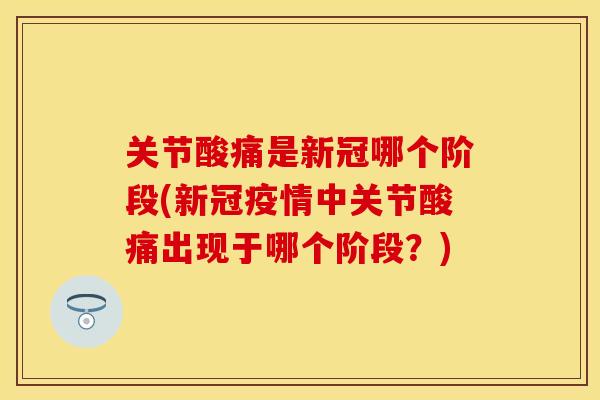 关节酸痛是新冠哪个阶段(新冠疫情中关节酸痛出现于哪个阶段？)