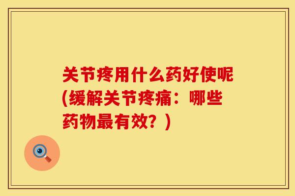 关节疼用什么药好使呢(缓解关节疼痛：哪些药物最有效？)