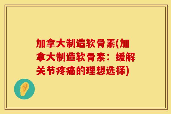 加拿大制造软骨素(加拿大制造软骨素：缓解关节疼痛的理想选择)