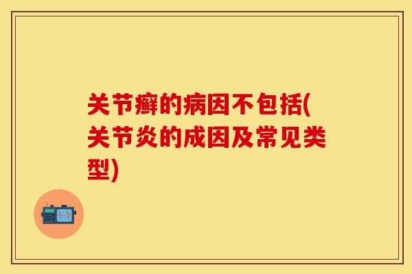 关节癣的病因不包括(关节炎的成因及常见类型)