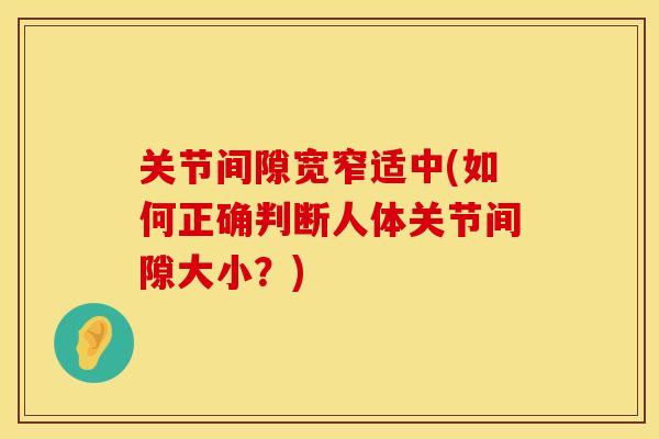 关节间隙宽窄适中(如何正确判断人体关节间隙大小？)