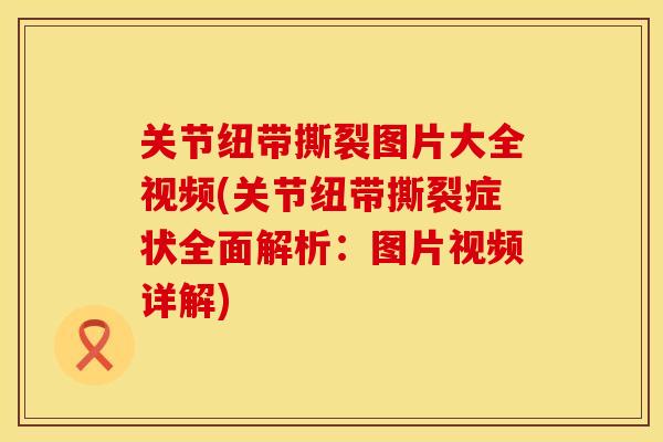 关节纽带撕裂图片大全视频(关节纽带撕裂症状全面解析:图片视频详解) 关节纽带撕裂图片大全视频(关节纽带撕裂症状全面解析:图片视频详解)
