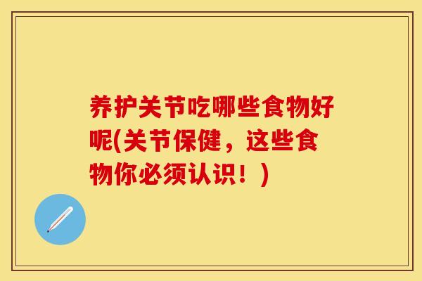 养护关节吃哪些食物好呢(关节保健，这些食物你必须认识！)