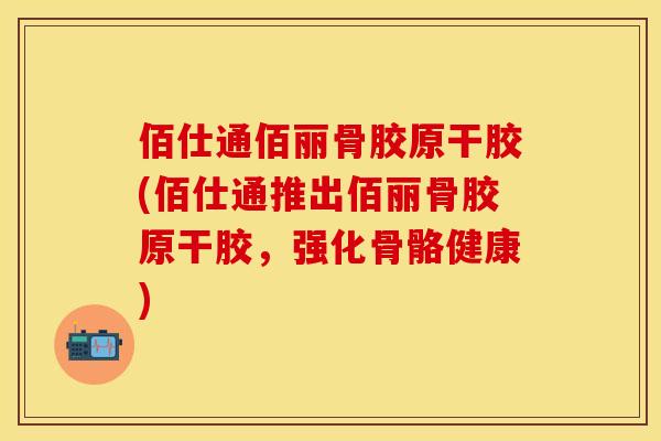 佰仕通佰丽骨胶原干胶(佰仕通推出佰丽骨胶原干胶，强化骨骼健康)