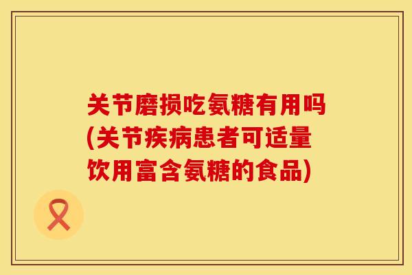 关节磨损吃氨糖有用吗(关节疾病患者可适量饮用富含氨糖的食品)