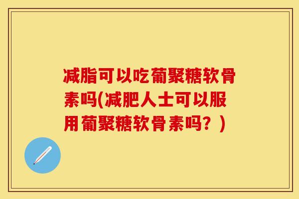 减脂可以吃葡聚糖软骨素吗(减肥人士可以服用葡聚糖软骨素吗？)