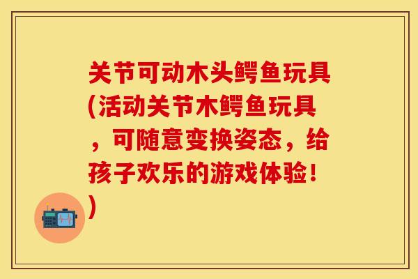 关节可动木头鳄鱼玩具(活动关节木鳄鱼玩具,可随意变换姿态,给孩子欢乐的游戏体验!)