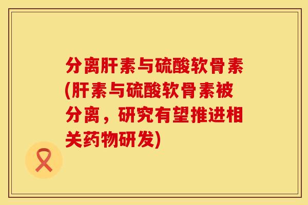 分离肝素与硫酸软骨素(肝素与硫酸软骨素被分离，研究有望推进相关药物研发)