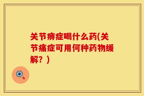 关节痹症喝什么药(关节痛症可用何种药物缓解？)