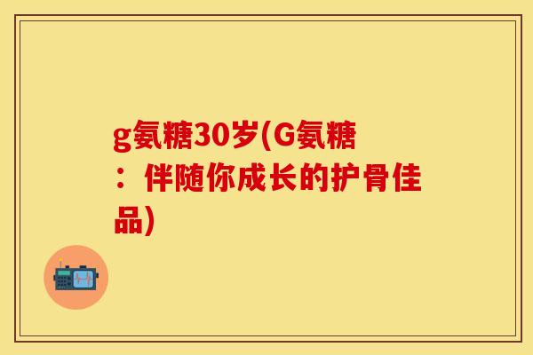 g氨糖30岁(G氨糖：伴随你成长的护骨佳品)