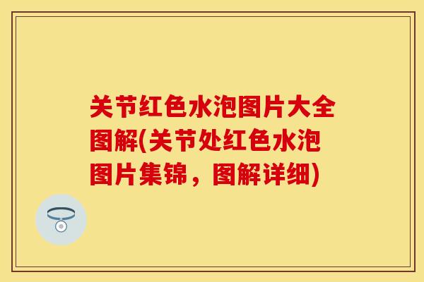 关节红色水泡图片大全图解(关节处红色水泡图片集锦，图解详细)