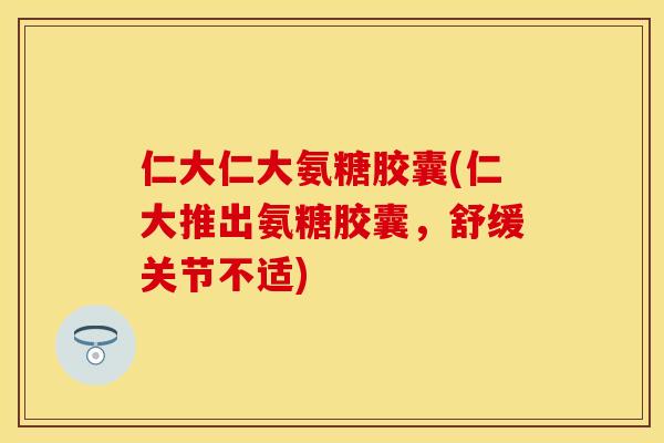 仁大仁大氨糖胶囊(仁大推出氨糖胶囊，舒缓关节不适)