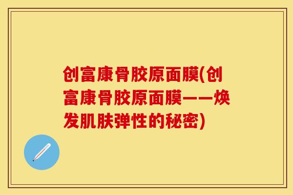 创富康骨胶原面膜(创富康骨胶原面膜——焕发肌肤弹性的秘密)