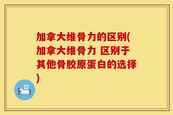 加拿大维骨力的区别(加拿大维骨力 区别于其他骨胶原蛋白的选择)