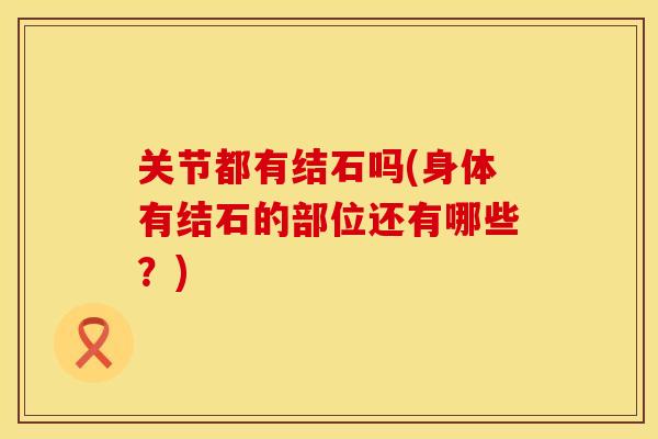 关节都有结石吗(身体有结石的部位还有哪些？)