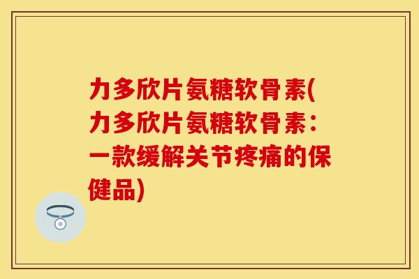 力多欣片氨糖软骨素(力多欣片氨糖软骨素:一款缓解关节的保健品) 力多欣片氨糖软骨素(力多欣片氨糖软骨素:一款缓解关节的保健品)