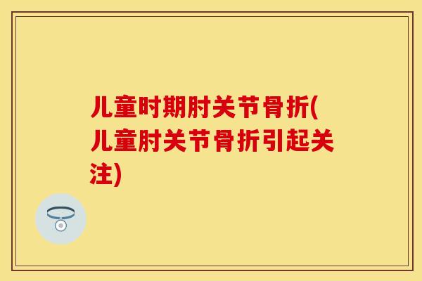 儿童时期肘关节骨折(儿童肘关节骨折引起关注)