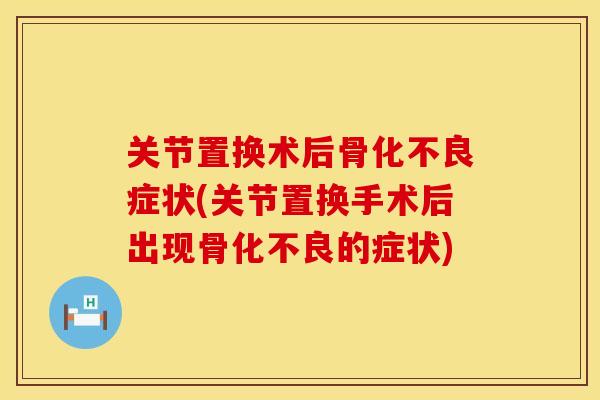 关节置换术后骨化不良症状(关节置换手术后出现骨化不良的症状)