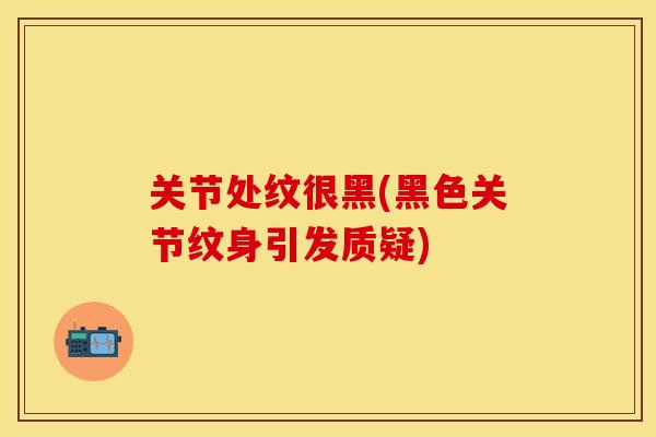 关节处纹很黑(黑色关节纹身引发质疑)