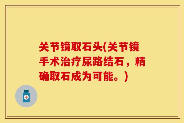 关节镜取石头(关节镜手术治疗尿路结石，精确取石成为可能。)