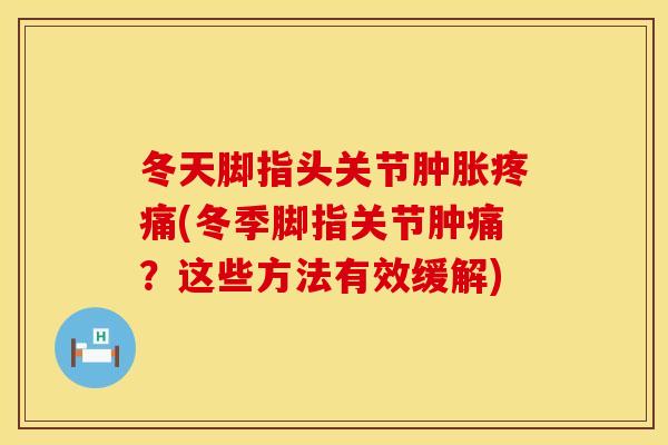冬天脚指头关节肿胀疼痛(冬季脚指关节肿痛？这些方法有效缓解)