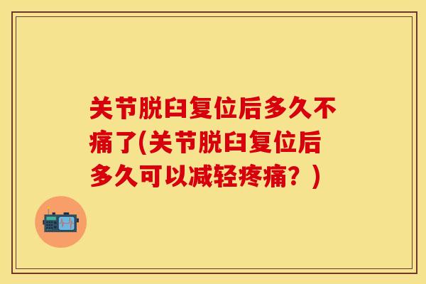 关节脱臼复位后多久不痛了(关节脱臼复位后多久可以减轻疼痛？)