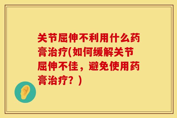 关节屈伸不利用什么药膏治疗(如何缓解关节屈伸不佳，避免使用药膏治疗？)