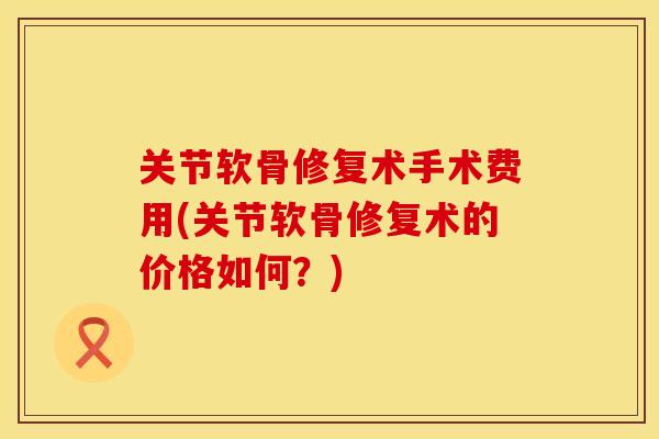 关节软骨修复术手术费用(关节软骨修复术的价格如何？)