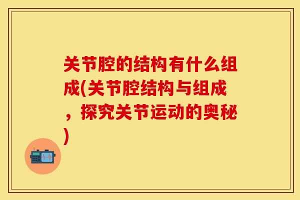关节腔的结构有什么组成(关节腔结构与组成，探究关节运动的奥秘)