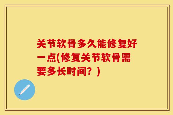 关节软骨多久能修复好一点(修复关节软骨需要多长时间？)