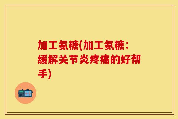 加工氨糖(加工氨糖：缓解关节炎疼痛的好帮手)