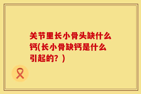 关节里长小骨头缺什么钙(长小骨缺钙是什么引起的？)