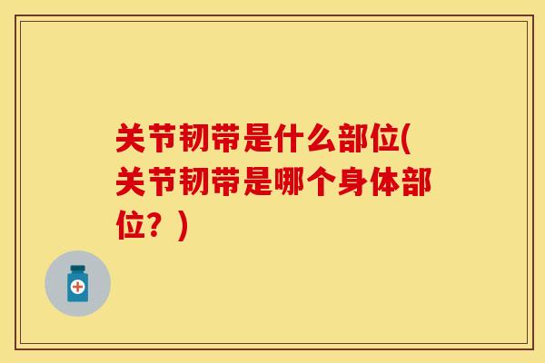 关节韧带是什么部位(关节韧带是哪个身体部位？)