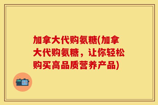 加拿大代购氨糖(加拿大代购氨糖，让你轻松购买高品质营养产品)