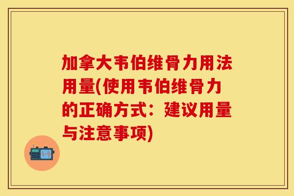 加拿大韦伯维骨力用法用量(使用韦伯维骨力的正确方式：建议用量与注意事项)