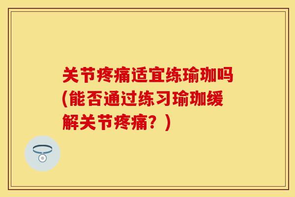关节疼痛适宜练瑜珈吗(能否通过练习瑜珈缓解关节疼痛？)