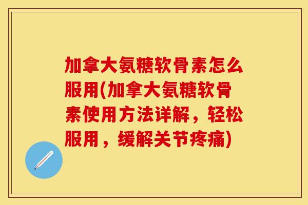 加拿大氨糖软骨素怎么服用(加拿大氨糖软骨素使用方法详解，轻松服用，缓解关节疼痛)