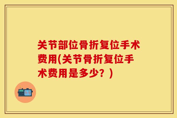 关节部位骨折复位手术费用(关节骨折复位手术费用是多少？)