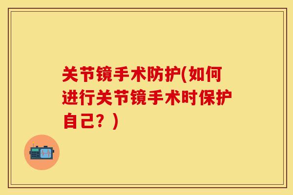 关节镜手术防护(如何进行关节镜手术时保护自己？)
