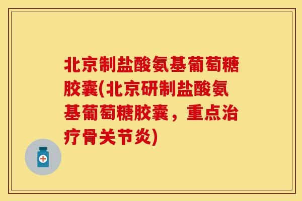 北京制盐酸氨基葡萄糖胶囊(北京研制盐酸氨基葡萄糖胶囊，重点治疗骨关节炎)