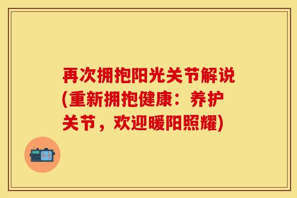 再次拥抱阳光关节解说(重新拥抱健康：养护关节，欢迎暖阳照耀)