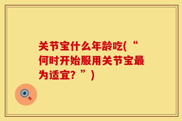 关节宝什么年龄吃(“何时开始服用关节宝最为适宜？”)