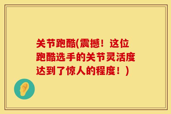 关节跑酷(震撼！这位跑酷选手的关节灵活度达到了惊人的程度！)
