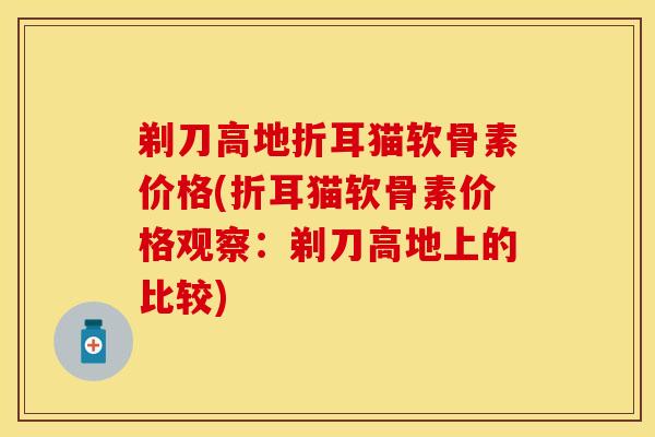 剃刀高地折耳猫软骨素价格(折耳猫软骨素价格观察：剃刀高地上的比较)