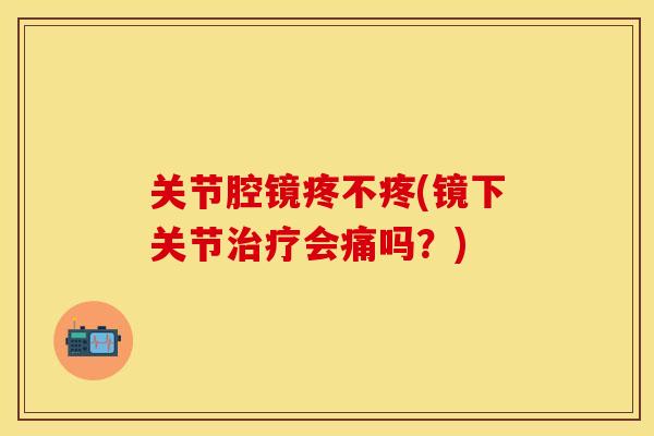 关节腔镜疼不疼(镜下关节治疗会痛吗？)