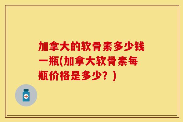 加拿大的软骨素多少钱一瓶(加拿大软骨素每瓶价格是多少？)