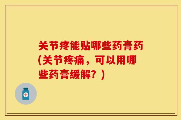 关节疼能贴哪些药膏药(关节疼痛，可以用哪些药膏缓解？)