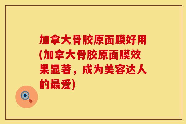 加拿大骨胶原面膜好用(加拿大骨胶原面膜效果显著，成为美容达人的最爱)