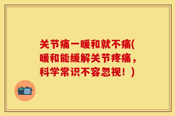 关节痛一暖和就不痛(暖和能缓解关节疼痛，科学常识不容忽视！)